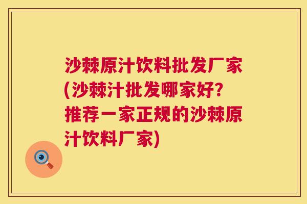 沙棘原汁饮料批发厂家(沙棘汁批发哪家好？推荐一家正规的沙棘原汁饮料厂家)