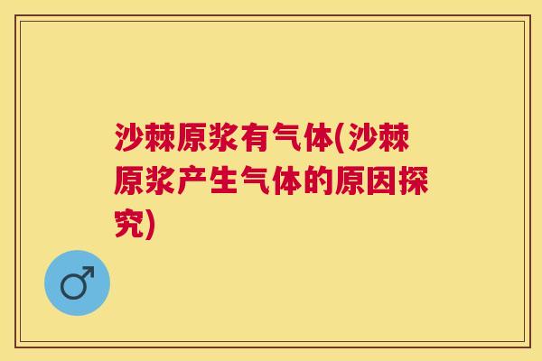 沙棘原浆有气体(沙棘原浆产生气体的原因探究)