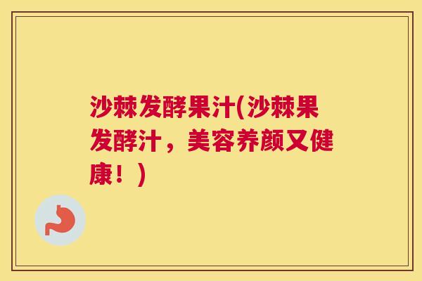 沙棘发酵果汁(沙棘果发酵汁，美容养颜又健康！)