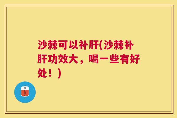 沙棘可以补肝(沙棘补肝功效大，喝一些有好处！)