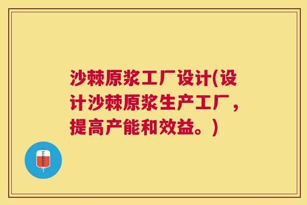 沙棘原浆工厂设计(设计沙棘原浆生产工厂，提高产能和效益。)