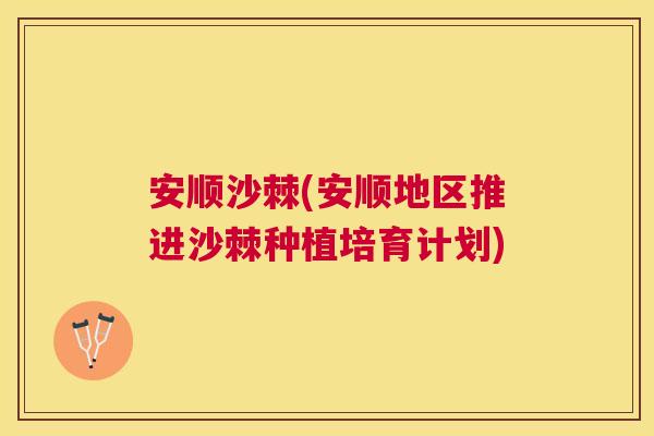 安顺沙棘(安顺地区推进沙棘种植培育计划)