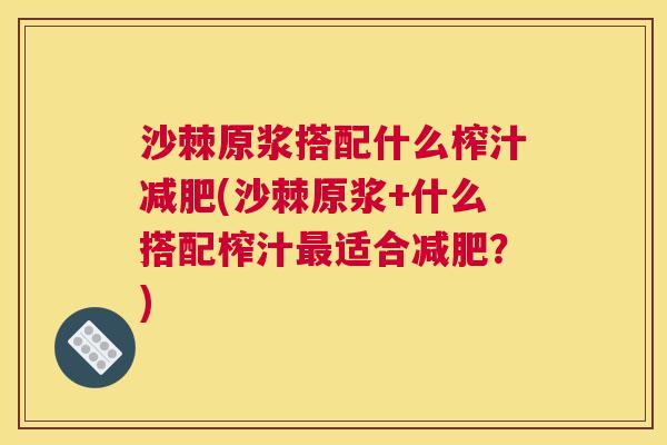 沙棘原浆搭配什么榨汁减肥(沙棘原浆+什么搭配榨汁最适合减肥？)