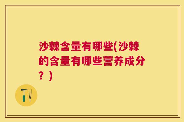 沙棘含量有哪些(沙棘的含量有哪些营养成分？)