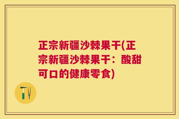 正宗新疆沙棘果干(正宗新疆沙棘果干：酸甜可口的健康零食)
