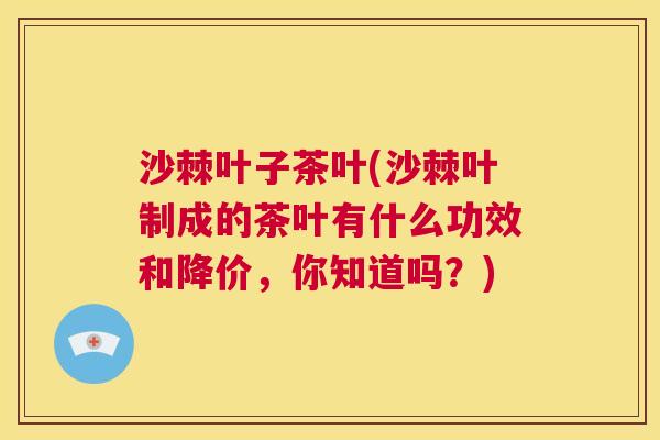 沙棘叶子茶叶(沙棘叶制成的茶叶有什么功效和降价,你知道吗?) 沙棘叶子茶叶(沙棘叶制成的茶叶有什么功效和降价,你知道吗?)