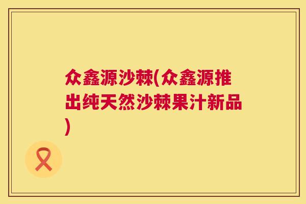 众鑫源沙棘(众鑫源推出纯天然沙棘果汁新品)