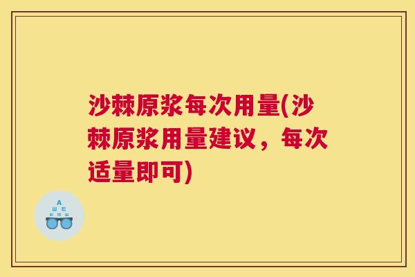 沙棘原浆每次用量(沙棘原浆用量建议，每次适量即可)
