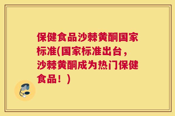 保健食品沙棘黄酮国家标准(国家标准出台，沙棘黄酮成为热门保健食品！)