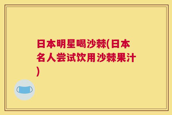 日本明星喝沙棘(日本名人尝试饮用沙棘果汁)