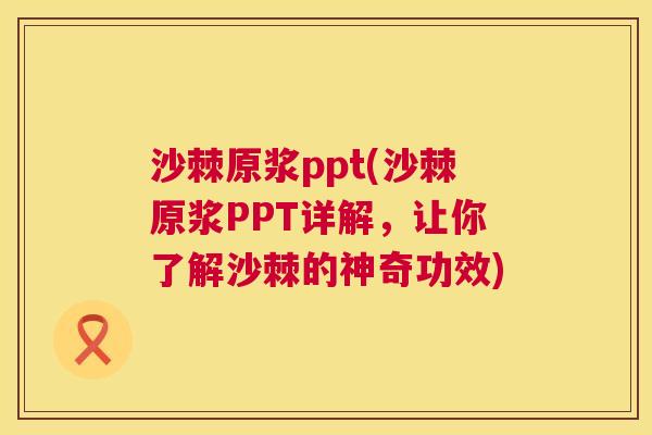 沙棘原浆ppt(沙棘原浆PPT详解，让你了解沙棘的神奇功效)