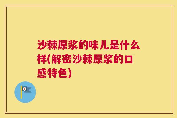 沙棘原浆的味儿是什么样(解密沙棘原浆的口感特色)