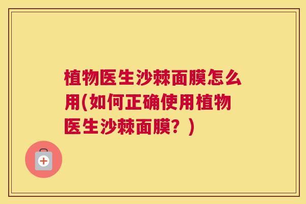 植物医生沙棘面膜怎么用(如何正确使用植物医生沙棘面膜？)