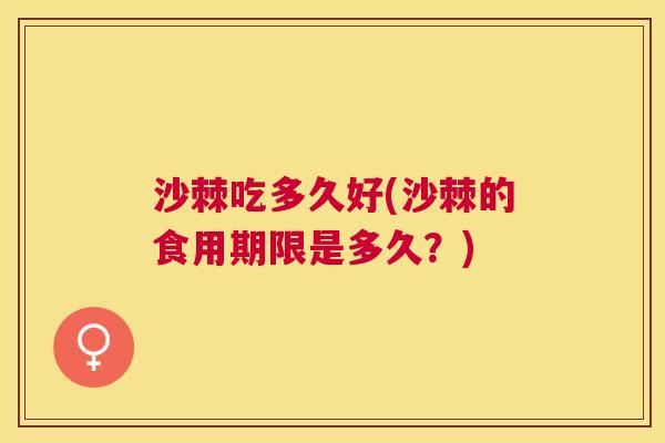 沙棘吃多久好(沙棘的食用期限是多久？)