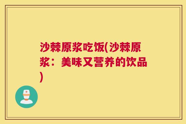 沙棘原浆吃饭(沙棘原浆：美味又营养的饮品)