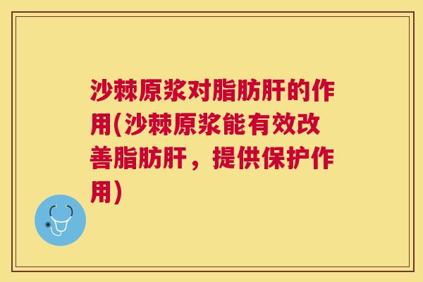 沙棘原浆对脂肪肝的作用(沙棘原浆能有效改善脂肪肝，提供保护作用)