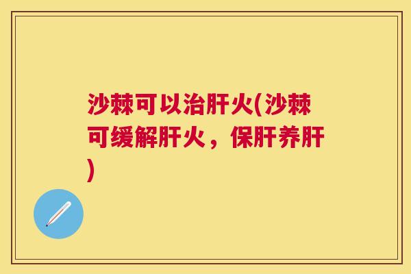沙棘可以治肝火(沙棘可缓解肝火，保肝养肝)