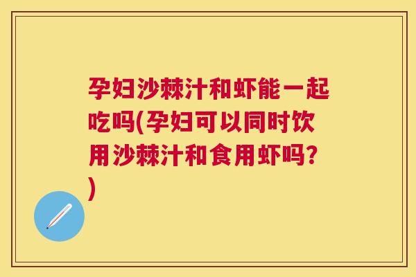 孕妇沙棘汁和虾能一起吃吗(孕妇可以同时饮用沙棘汁和食用虾吗？)