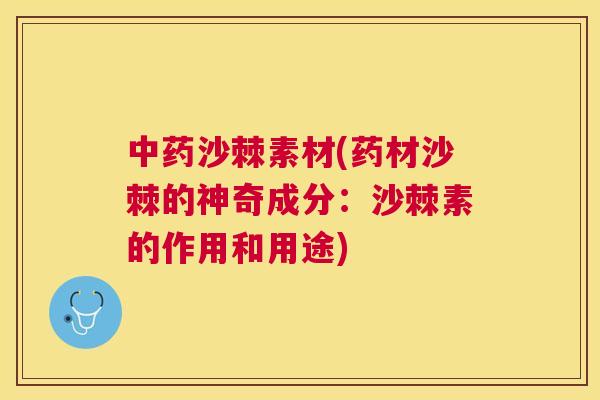 中药沙棘素材(药材沙棘的神奇成分：沙棘素的作用和用途)