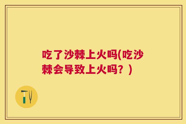 吃了沙棘上火吗(吃沙棘会导致上火吗？)