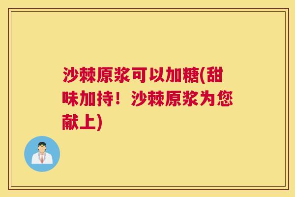 沙棘原浆可以加糖(甜味加持！沙棘原浆为您献上)