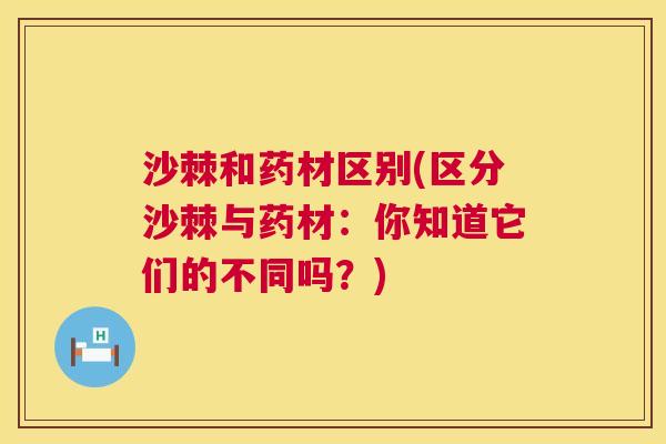沙棘和药材区别(区分沙棘与药材：你知道它们的不同吗？)