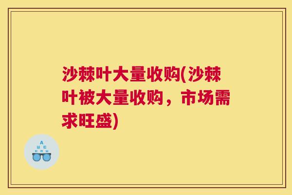 沙棘叶大量收购(沙棘叶被大量收购，市场需求旺盛)