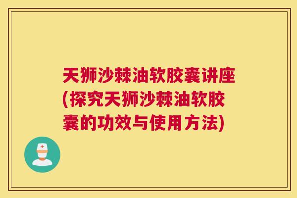天狮沙棘油软胶囊讲座(探究天狮沙棘油软胶囊的功效与使用方法)