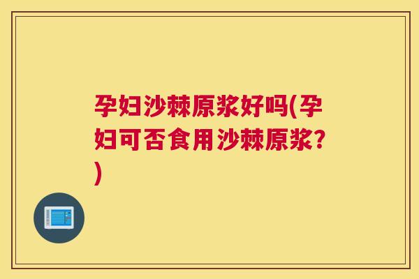 孕妇沙棘原浆好吗(孕妇可否食用沙棘原浆？)