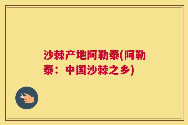 沙棘产地阿勒泰(阿勒泰：中国沙棘之乡)