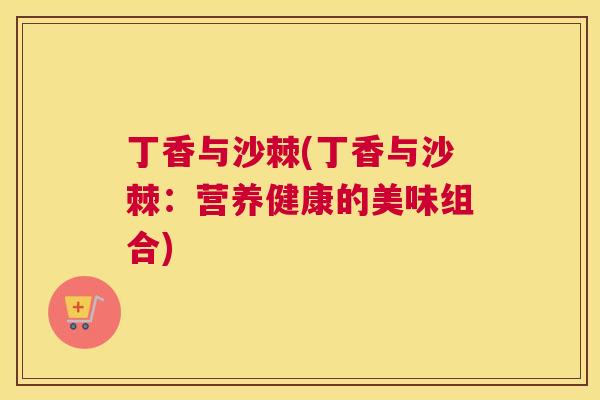 丁香与沙棘(丁香与沙棘：营养健康的美味组合)