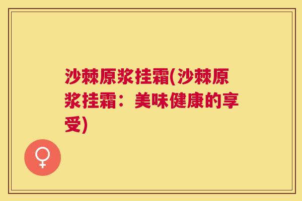 沙棘原浆挂霜(沙棘原浆挂霜：美味健康的享受)