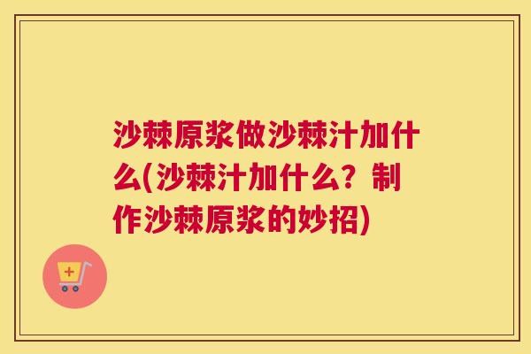 沙棘原浆做沙棘汁加什么(沙棘汁加什么？制作沙棘原浆的妙招)