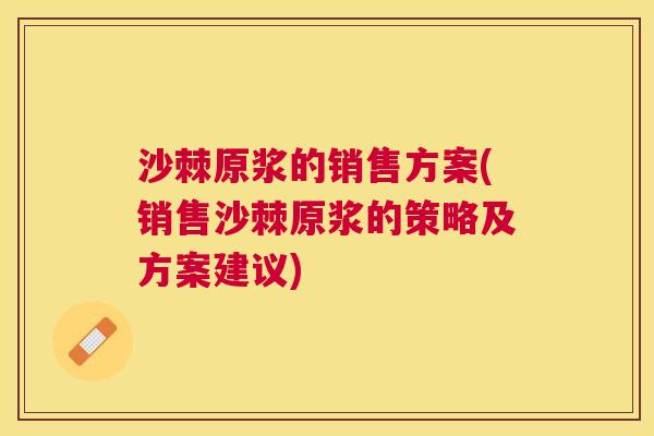 沙棘原浆的销售方案(销售沙棘原浆的策略及方案建议)