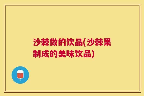 沙棘做的饮品(沙棘果制成的美味饮品)