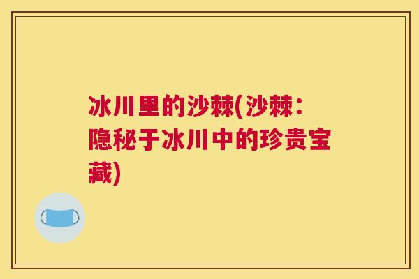 冰川里的沙棘(沙棘：隐秘于冰川中的珍贵宝藏)