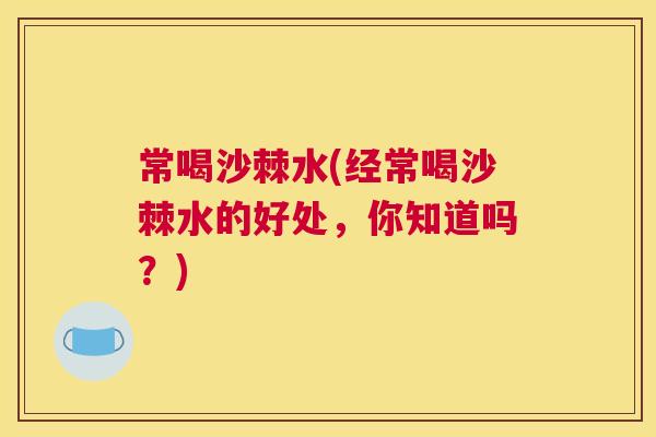 常喝沙棘水(经常喝沙棘水的好处，你知道吗？)
