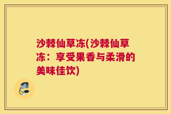 沙棘仙草冻(沙棘仙草冻：享受果香与柔滑的美味佳饮)