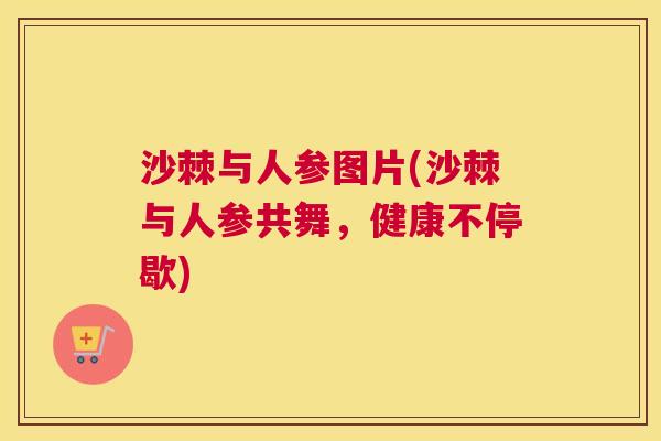 沙棘与人参图片(沙棘与人参共舞，健康不停歇)