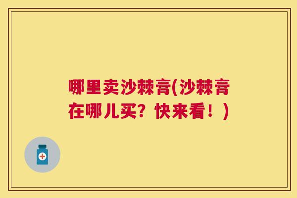 哪里卖沙棘膏(沙棘膏在哪儿买？快来看！)