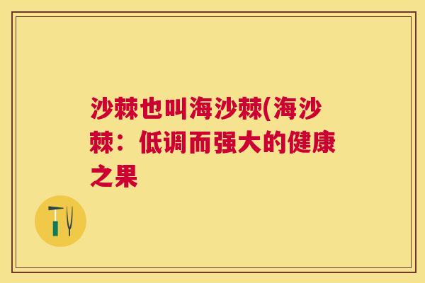 沙棘也叫海沙棘(海沙棘：低调而强大的健康之果