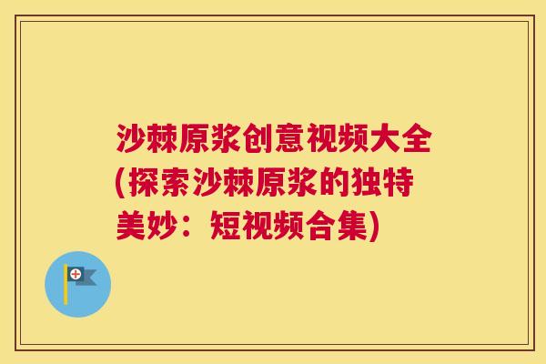 沙棘原浆创意视频大全(探索沙棘原浆的独特美妙：短视频合集)