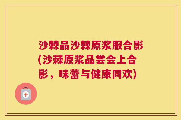 沙棘品沙棘原浆服合影(沙棘原浆品尝会上合影，味蕾与健康同欢)
