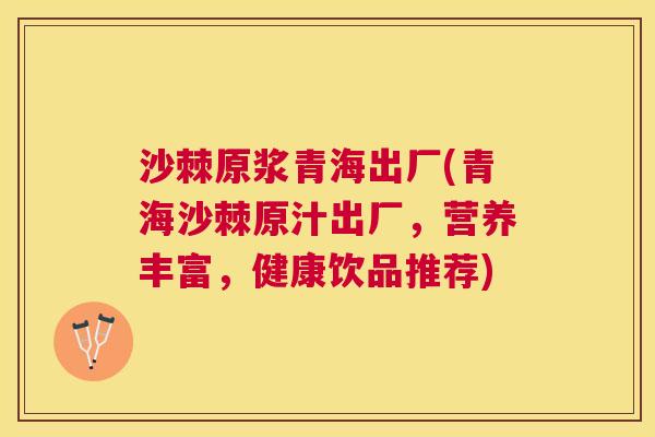沙棘原浆青海出厂(青海沙棘原汁出厂，营养丰富，健康饮品推荐)