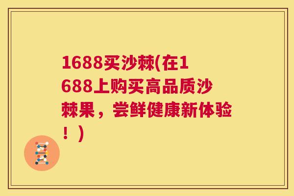 1688买沙棘(在1688上购买高品质沙棘果，尝鲜健康新体验！)