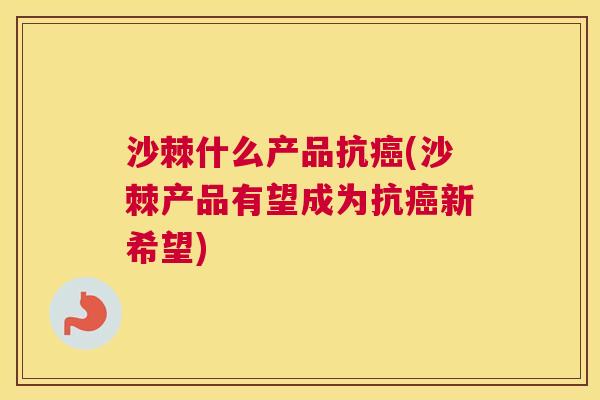 沙棘什么产品抗癌(沙棘产品有望成为抗癌新希望)