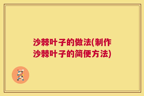 沙棘叶子的做法(制作沙棘叶子的简便方法)