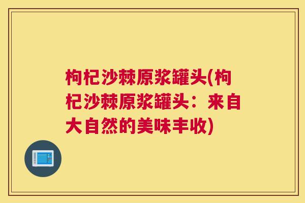 枸杞沙棘原浆罐头(枸杞沙棘原浆罐头：来自大自然的美味丰收)