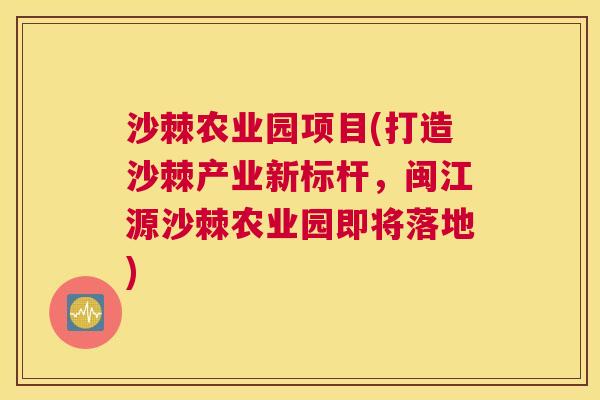 沙棘农业园项目(打造沙棘产业新标杆，闽江源沙棘农业园即将落地)