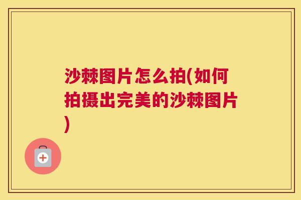 沙棘图片怎么拍(如何拍摄出完美的沙棘图片)